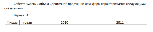 Себестоимость и объем идентичной продукции двух фирм характеризуется следующими показателями: Вариант 4: Фирма товар 2010 2011 Объем производства, тыс. шт. Себестоимость 1 шт., руб. Объем производства, тыс. шт. Себестоимость 1 шт., руб. 1 А 600 1790 600 1800 Б 250 2800 255 2800 2 А 590 1800 610 1780 Б 235 2900 250 2790