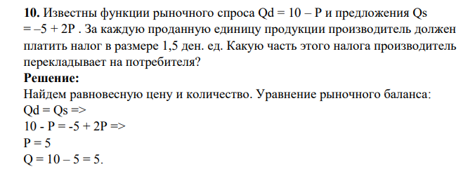 Известны функции рыночного спроса Qd = 10 – P и предложения Qs = –5 + 2P . За каждую проданную единицу продукции производитель должен платить налог в размере 1,5 ден. ед. Какую часть этого налога производитель перекладывает на потребителя?
