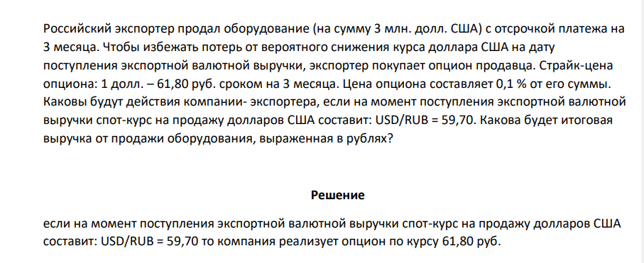 Российский экспортер продал оборудование (на сумму 3 млн. долл. США) с отсрочкой платежа на 3 месяца. Чтобы избежать потерь от вероятного снижения курса доллара США на дату поступления экспортной валютной выручки, экспортер покупает опцион продавца.