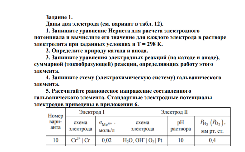 Даны два электрода (см. вариант в табл. 12). 1. Запишите уравнение Нернста для расчета электродного потенциала и вычислите его значение для каждого электрода в растворе электролита при заданных условиях и Т = 298 К. 2. Определите природу катода и анода. 3.