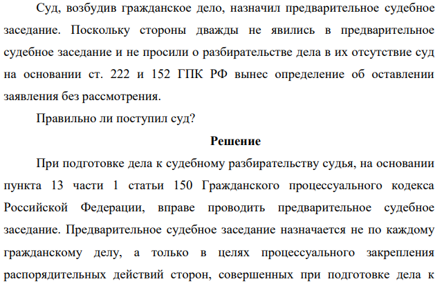 Суд, возбудив гражданское дело, назначил предварительное судебное заседание. Поскольку стороны дважды не явились в предварительное судебное заседание и не просили о разбирательстве дела в их отсутствие суд на основании ст. 222 и 152 ГПК РФ вынес определение об оставлении заявления без рассмотрения.