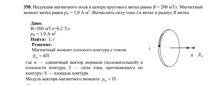358. Индукция магнитного поля в центре кругового витка равна B = 200 мТл. Магнитный момент витка равен pm = 1,0 A∙м 2 . Вычислить силу тока J в витке и радиус R витка. Дано
