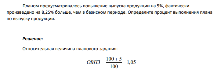 Планом предусматривалось повышение выпуска продукции на 5%, фактически произведено на 8,25% больше, чем в базисном периоде. Определите процент выполнения плана по выпуску продукции.