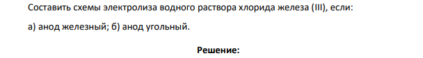 Составить схемы электролиза водного раствора хлорида железа (III), если: а) анод железный; б) анод угольный.