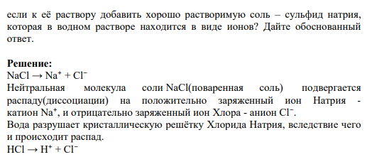 1. Объясните механизм электролитической диссоциации хлорида натрия и хлороводорода. Напишите суммарное уравнение диссоциации сероводородной кислоты. Изменится ли степень диссоциации этой кислоты, если к её раствору добавить хорошо растворимую соль – сульфид натрия, которая в водном растворе находится в виде ионов? Дайте обоснованный ответ.