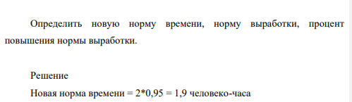 Норма времени на единицу работы для одного рабочего – 2 человеко-часа, норма выработки 4 единицы в смену. Планируется снизить норму времени на 5 %. Определить новую норму времени, норму выработки, процент повышения нормы выработки.