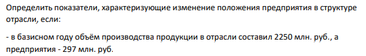 Определить показатели, характеризующие изменение положения предприятия в структуре отрасли, если: - в базисном году объём производства продукции в отрасли составил 2250 млн. руб., а предприятия - 297 млн. руб. 557 - в отчётном году - 2400 млн. руб. и 226 млн. руб. соответственно