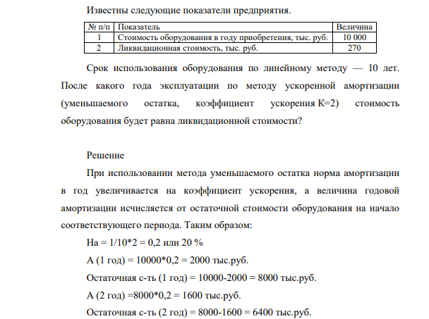 Известны следующие показатели предприятия. № п/п Показатель Величина 1 Стоимость оборудования в году приобретения, тыс. руб. 10 000 2 Ликвидационная стоимость, тыс. руб. 270 Срок использования оборудования по линейному методу — 10 лет. После какого года эксплуатации по методу ускоренной амортизации (уменьшаемого остатка, коэффициент ускорения К=2) стоимость оборудования будет равна ликвидационной стоимости?