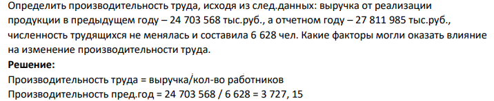 Определить производительность труда, исходя из след.данных: выручка от реализации продукции в предыдущем году – 24 703 568 тыс.руб., а отчетном году – 27 811 985 тыс.руб., численность трудящихся не менялась и составила 6 628 чел. Какие факторы могли оказать влияние на изменение производительности труда.