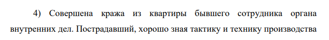 4) Совершена кража из квартиры бывшего сотрудника органа внутренних дел. Пострадавший, хорошо зная тактику и технику производства осмотра места происшествия, не дожидаясь приезда следственной группы, сам составил протокол осмотра,