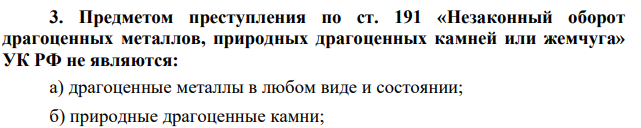 Предметом преступления по ст. 191 «Незаконный оборот драгоценных металлов, природных драгоценных камней или жемчуга» УК РФ не являются: а) драгоценные металлы в любом виде и состоянии; б) природные драгоценные камни;