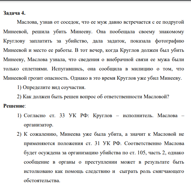 Задача 4. Маслова, узнав от соседок, что ее муж давно встречается с ее подругой Минеевой, решила убить Минееву. Она пообещала своему знакомому Круглову заплатить за убийство, дала задаток, показала фотографию Минеевой и место ее работы.