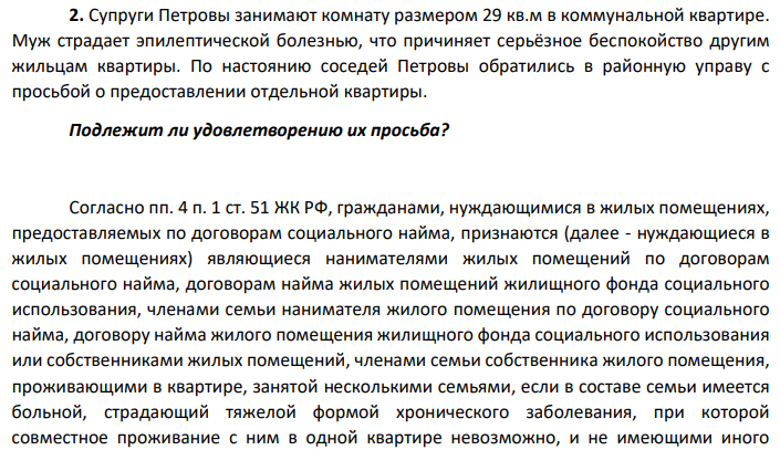 Супруги Петровы занимают комнату размером 29 кв.м в коммунальной квартире. Муж страдает эпилептической болезнью, что причиняет серьёзное беспокойство другим жильцам квартиры. По настоянию соседей Петровы обратились в районную управу с просьбой о предоставлении отдельной квартиры. Подлежит ли удовлетворению их просьба?