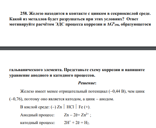 Железо находится в контакте с цинком в секрнокислой среде. Какой из металлов будет разрушаться при этих условиях? Ответ мотивируйте расчётом ЭДС процесса коррозии и ΔG0 298, образующегося гальванического элемента. Представьте схему коррозии и напишите уравнение анодного и катодного процессов.