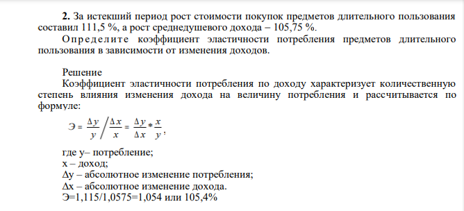 За истекший период рост стоимости покупок предметов длительного пользования составил 111,5 %, а рост среднедушевого дохода 105,75 %. О п р ед ели т е коэффициент эластичности потребления предметов длительного пользования в зависимости от изменения доходов. р