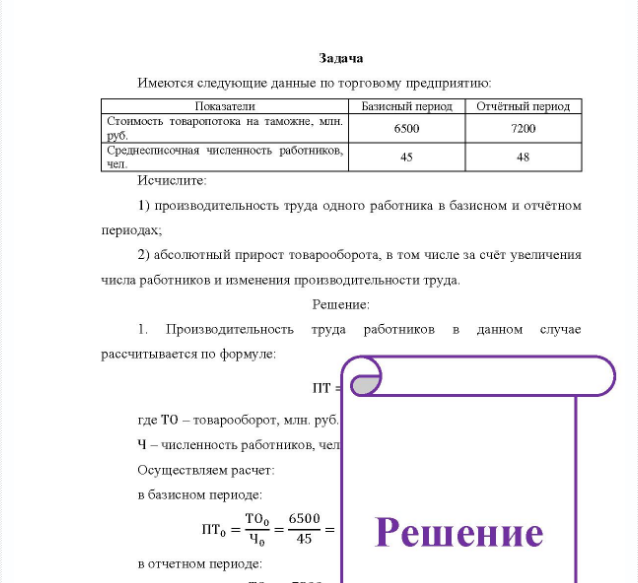 Задача Имеются следующие данные по торговому предприятию: Показатели Базисный период Отчётный период Стоимость товаропотока на таможне, млн. руб. Среднесписочная численность работников, чел. 6500 45 7200 48 Исчислите: 1) производительность труда одного работника в базисном и отчётном периодах; 2) абсолютный прирост товарооборота, в том числе за счёт увеличения числа работников и изменения производительности труда.