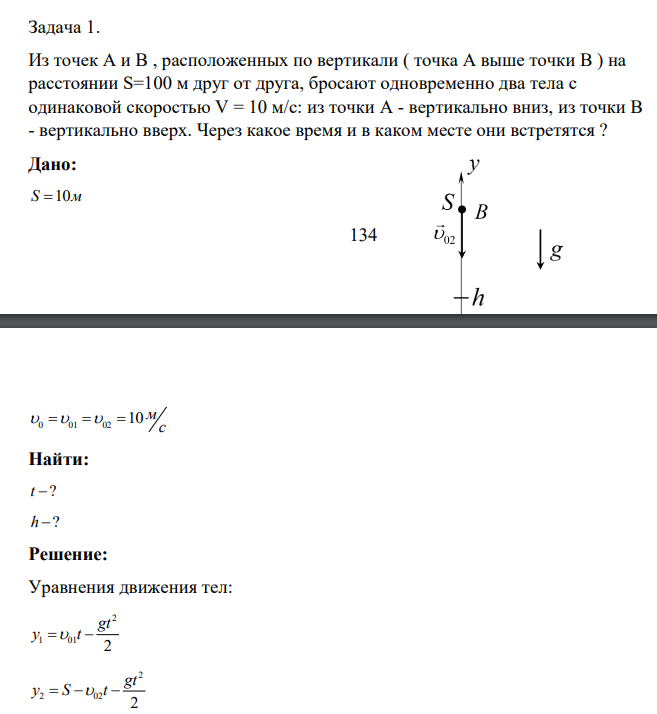 Из точек А и В , расположенных по вертикали ( точка А выше точки В ) на расстоянии S=100 м друг от друга, бросают одновременно два тела с одинаковой скоростью V = 10 м/с: из точки А - вертикально вниз, из точки В - вертикально вверх. Через какое время и в каком месте они встретятся ?