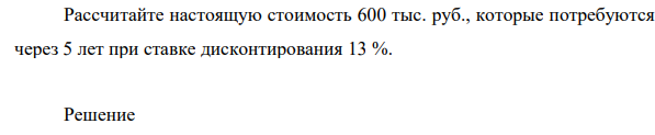 Рассчитайте настоящую стоимость 600 тыс. руб., которые потребуются  через 5 лет при ставке дисконтирования 13 %.