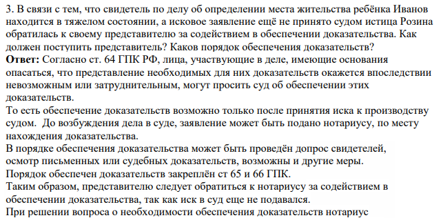 В связи с тем, что свидетель по делу об определении места жительства ребёнка Иванов находится в тяжелом состоянии, а исковое заявление ещё не принято судом истица Розина обратилась к своему представителю за содействием в обеспечении доказательства. Как должен поступить представитель?