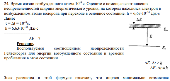 24. Время жизни возбужденного атома 10-8 с. Оцените с помощью соотношения неопределенностей ширина энергетического уровня, на котором находился электрон в возбужденном атоме водорода при переходе в основное состояние. h = 6,63∙10-34 Дж·с