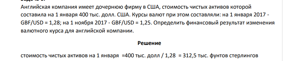 Английская компания имеет дочернюю фирму в США, стоимость чистых активов которой составила на 1 января 400 тыс. долл. США. Курсы валют при этом составляли: на 1 января 2017 - GBF/USD = 1,28; на 1 ноября 2017 - GBF/USD = 1,25. Определить финансовый результат изменения валютного курса для английской компании.