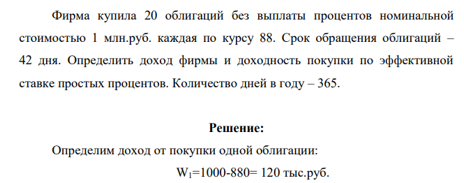 Фирма купила 20 облигаций без выплаты процентов номинальной стоимостью 1 млн.руб. каждая по курсу 88. Срок обращения облигаций – 42 дня. Определить доход фирмы и доходность покупки по эффективной ставке простых