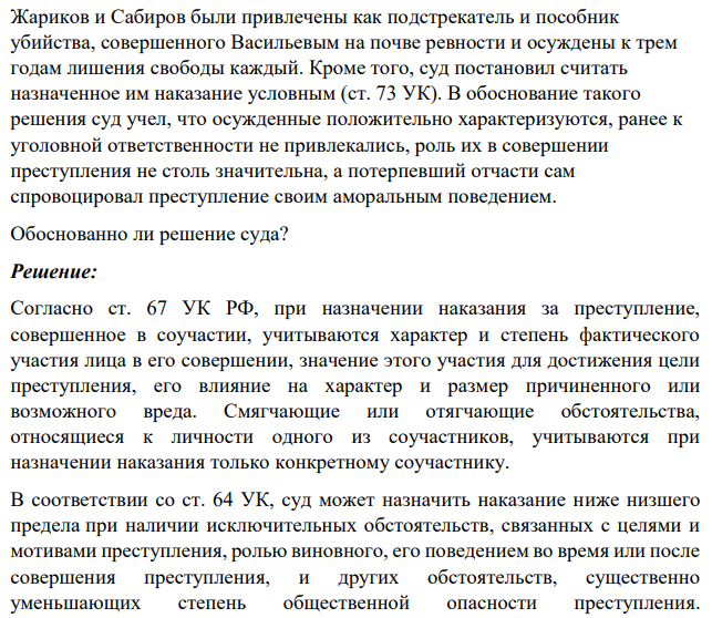 Жариков и Сабиров были привлечены как подстрекатель и пособник убийства, совершенного Васильевым на почве ревности и осуждены к трем годам лишения свободы каждый. Кроме того, суд постановил считать назначенное им наказание условным (ст. 73 УК).