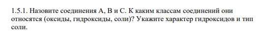 1.5.1. Назовите соединения А, В и С. К каким классам соединений они относятся (оксиды, гидроксиды, соли)? Укажите характер гидроксидов и тип соли
