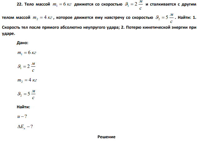 Тело массой m1 = 6 кг движется со скоростью 2 м/с и сталкивается с другим телом массой m2 = 4 кг , которое движется ему навстречу со скоростью 5 м/с. Найти: 1. Скорость тел после прямого абсолютно неупругого удара