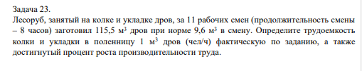 Лесоруб, занятый на колке и укладке дров, за 11 рабочих смен (продолжительность смены – 8 часов) заготовил 115,5 м3 дров при норме 9,6 м3 в смену. Определите трудоемкость колки и укладки в поленницу 1 м3 дров (чел/ч) фактическую по заданию, а также достигнутый процент роста производительности труда.