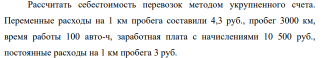 Рассчитать себестоимость перевозок методом укрупненного счета. Переменные расходы на 1 км пробега составили 4,3 руб., пробег 3000 км, время работы 100 авто-ч, заработная плата с начислениями 10 500 руб., постоянные расходы на 1 км пробега 3 руб.