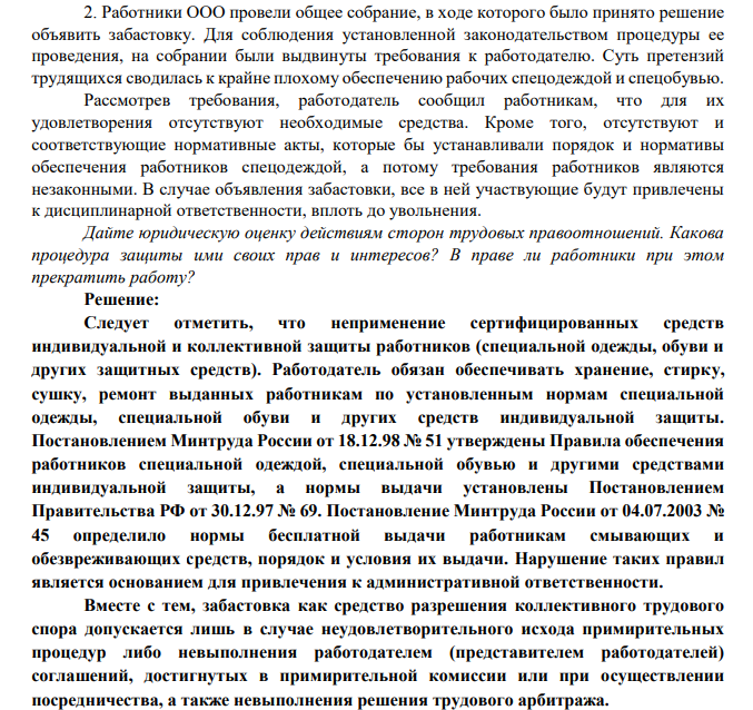 2. Работники ООО провели общее собрание, в ходе которого было принято решение объявить забастовку. Для соблюдения установленной законодательством процедуры ее проведения, на собрании были выдвинуты требования к работодателю. Суть претензий трудящихся сводилась к крайне плохому обеспечению рабочих спецодеждой и спецобувью.