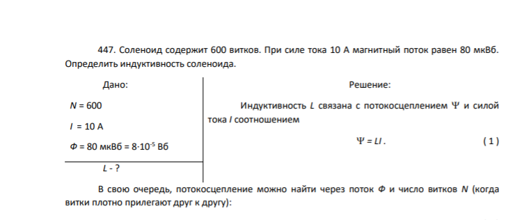 447. Соленоид содержит 600 витков. При силе тока 10 А магнитный поток равен 80 мкВб. Определить индуктивность соленоида.Дано: Решение: N = 600 I = 10 А Ф = 80 мкВб = 8∙10-5 Вб Индуктивность L связана с потокосцеплением и силой тока I соотношением = LI . ( 1 ) L - ? В свою очередь, потокосцепление можно найти через поток Ф и число витков N (когда витки плотно прилегают друг к другу):