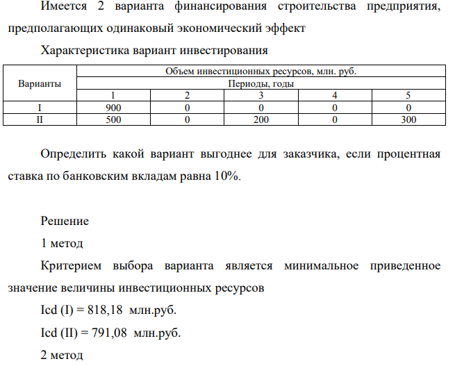Имеется 2 варианта финансирования строительства предприятия, предполагающих одинаковый экономический эффект Характеристика вариант инвестирования Варианты Объем инвестиционных ресурсов, млн. руб. Периоды, годы 1 2 3 4 5 I 900 0 0 0 0 II 500 0 200 0 300 Определить какой вариант выгоднее для заказчика, если процентная ставка по банковским вкладам равна 10%.