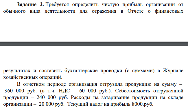 Требуется определить чистую прибыль организации от обычного вида деятельности для отражения в Отчете о финансовых результатах и составить бухгалтерские проводки (с суммами) в Журнале хозяйственных операций. В отчетном периоде организация отгрузила продукцию на сумму – 360 000 руб. (в т.ч. НДС – 60 000 руб.).