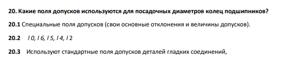 Какие поля допусков используются для посадочных диаметров колец подшипников? 20.1 Специальные поля допусков (свои основные отклонения и величины допусков). 20.2 l 0, l 6, l 5, l 4, l 2 20.3 Используют стандартные поля допусков деталей гладких соединений,