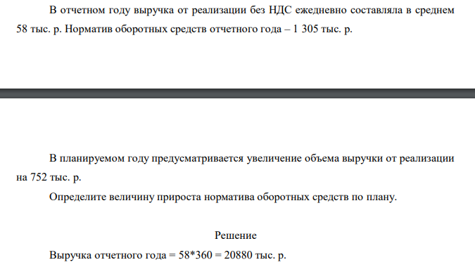В отчетном году выручка от реализации без НДС ежедневно составляла в среднем 58 тыс. р. Норматив оборотных средств отчетного года – 1 305 тыс. р. В планируемом году предусматривается увеличение объема выручки от