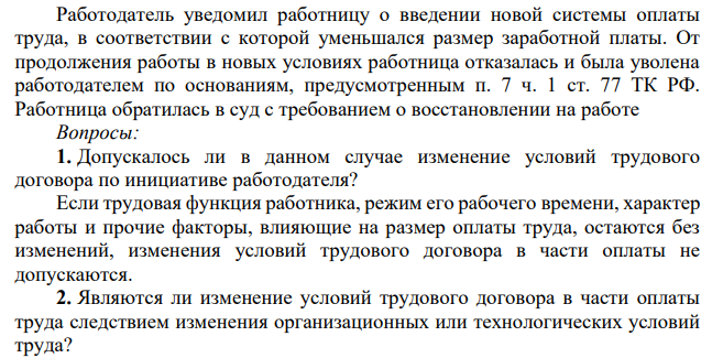 Работодатель уведомил работницу о введении новой системы оплаты труда, в соответствии с которой уменьшался размер заработной платы. От продолжения работы в новых условиях работница отказалась и была уволена работодателем по основаниям, предусмотренным п. 7 ч. 1 ст. 77 ТК РФ.