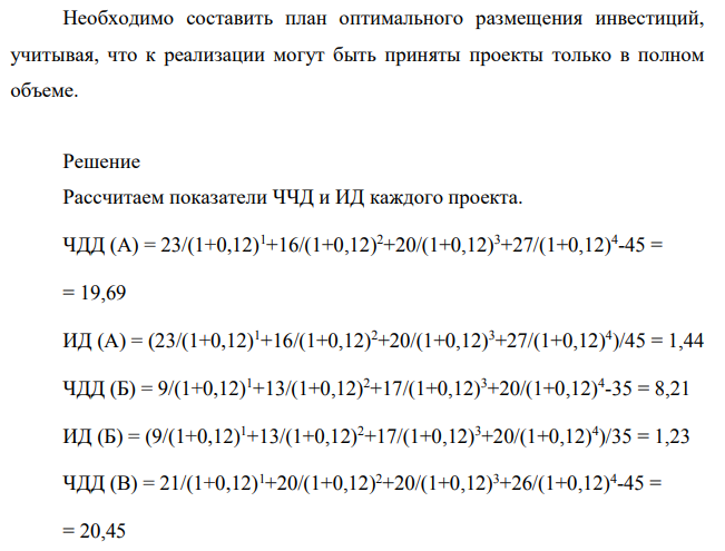 Фирма планирует инвестировать в основные фонды 90 млн. руб.; цена источников финансирования составляет 12%. Рассматриваются четыре альтернативных проекта со следующими потоками платежей (млн. руб.): проект А: -45; 23; 16; 20; 27. проект Б: -35; 9; 13; 17; 20. проект В: - 45; 21; 20; 20; 26. проект Г: -34; 9; 23; 11; 23. Необходимо составить план оптимального размещения инвестиций, учитывая, что к реализации могут быть приняты проекты только в полном объеме.