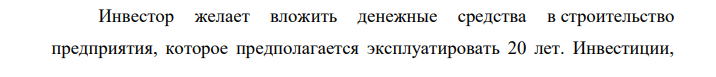 Инвестор желает вложить денежные средства в строительство предприятия, которое предполагается эксплуатировать 20 лет. Инвестиции, общей суммой 10 000 тыс. р., решено вкладывать поэтапно в начале каждого года строительства предприятия в течение 3 лет: в 1-й год — 3000 тыс. р.; во 2-й — 2000 тыс. р.; в 3-й — 5000 тыс. р.