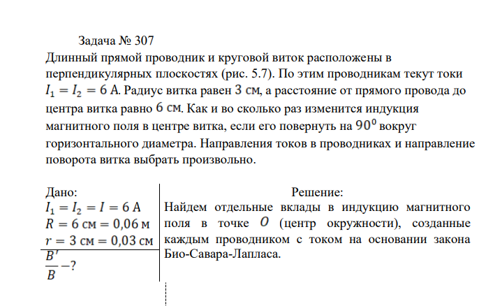 Длинный прямой проводник и круговой виток расположены в перпендикулярных плоскостях (рис. 5.7). По этим проводникам текут токи . Радиус витка равен , а расстояние от прямого провода до центра витка равно