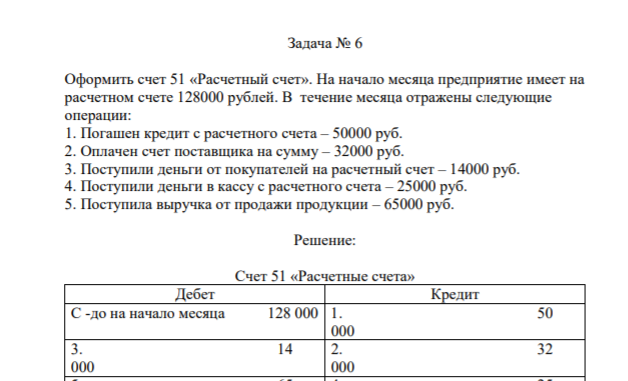 Задача № 6 Оформить счет 51 «Расчетный счет». На начало месяца предприятие имеет на расчетном счете 128000 рублей. В течение месяца отражены следующие операции: 1. Погашен кредит с расчетного счета – 50000 руб.