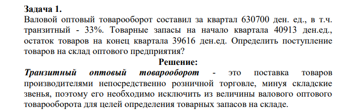 Валовой оптовый товарооборот составил за квартал 630700 ден. ед., в т.ч. транзитный - 33%. Товарные запасы на начало квартала 40913 ден.ед., остаток товаров на конец квартала 39616 ден.ед.