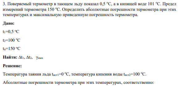 3. Поверяемый термометр в тающем льду показал 0,5 оС, а в кипящей воде 101 оС. Предел измерений термометра 150 оС. Определить абсолютные погрешности термометра при этих температурах и максимальную приведенную погрешность термометра.