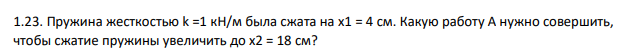 Пружина жесткостью k =1 кН/м была сжата на х1 = 4 см. Какую работу А нужно совершить, чтобы сжатие пружины увеличить до х2 = 18 см?