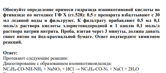 Обоснуйте определение примеси гидразида изоникотиновой кислоты во фтивазиде по методике ГФ Х (ст.528): 0,5 г препарата взбалтывают с 30 мл ледяной воды и фильтруют. К фильтрату прибавляют 0,5 мл 0,1 моль/л раствора кислоты хлористоводородной и 1 каплю 0,1 моль/л раствора натрия нитрита. Проба, взятая через 3 минуты, должна давать синее пятно на йод-крахмальной бумаге. Ответ подтвердите химизмом реакций.