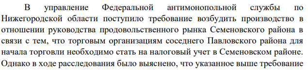 В управление Федеральной антимонопольной службы по Нижегородской области поступило требование возбудить производство в отношении руководства продовольственного рынка Семеновского района в связи с тем, что торговым организациям соседнего Павловского района для начала торговли необходимо стать на налоговый учет в Семеновском районе.