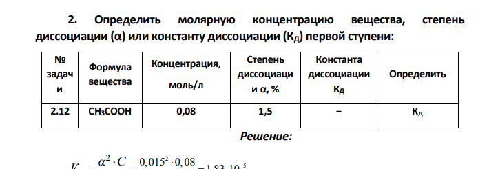 Определить молярную концентрацию вещества, степень диссоциации (α) или константу диссоциации (КД) первой ступени: № задач и Формула вещества Концентрация, моль/л Степень диссоциаци и α, % Константа диссоциации КД Определить 2.12 CH3COOH 0,08 1,5 − Кд