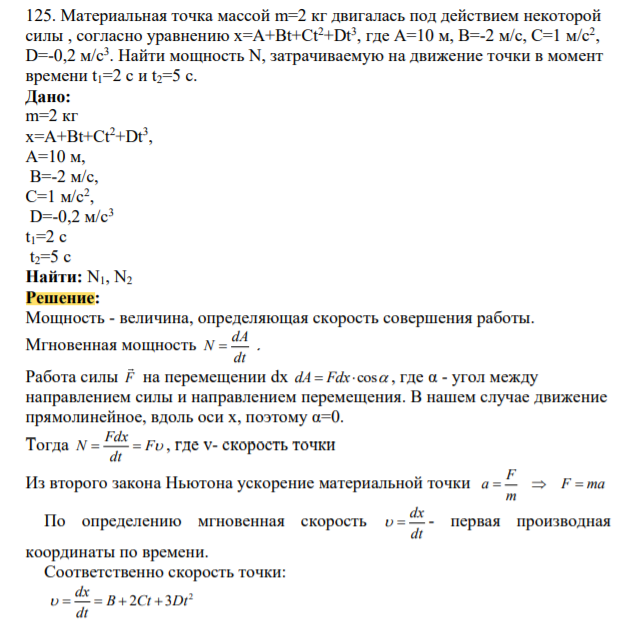 Материальная точка массой m=2 кг двигалась под действием некоторой силы , согласно уравнению x=A+Bt+Ct2+Dt3 , где А=10 м, В=-2 м/с, С=1 м/с2 , D=-0,2 м/с3 . Найти мощность N, затрачиваемую на движение точки в момент времени t1=2 с и t2=5 с.