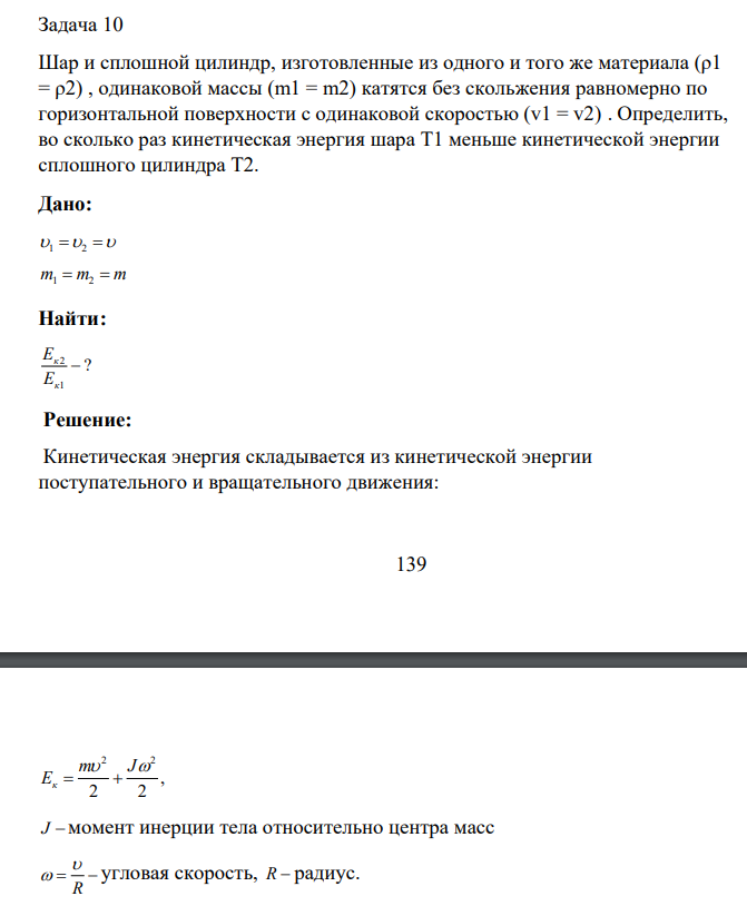 Шар и сплошной цилиндр, изготовленные из одного и того же материала (ρ1 = ρ2) , одинаковой массы (m1 = m2) катятся без скольжения равномерно по горизонтальной поверхности с одинаковой скоростью (v1 = v2) . Определить, во сколько раз кинетическая энергия шара T1 меньше кинетической энергии сплошного цилиндра T2.